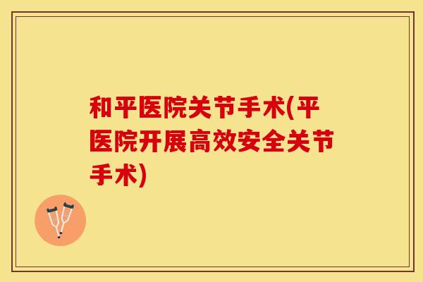 和平医院关节手术(平医院开展高效安全关节手术)