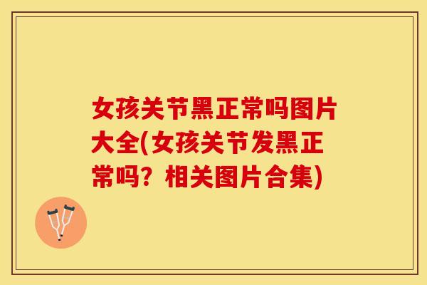 女孩关节黑正常吗图片大全(女孩关节发黑正常吗？相关图片合集)