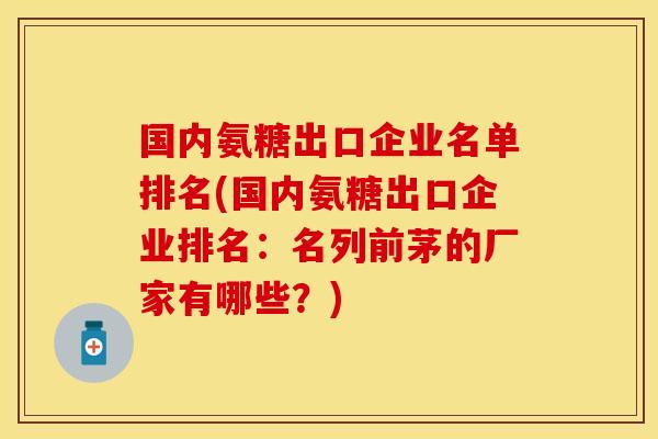 国内氨糖出口企业名单排名(国内氨糖出口企业排名：名列前茅的厂家有哪些？)