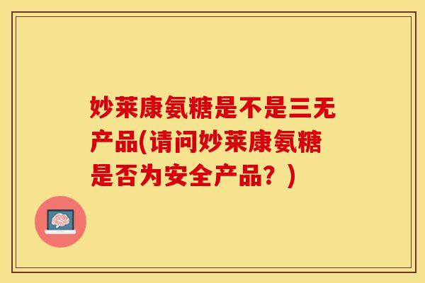 妙莱康氨糖是不是三无产品(请问妙莱康氨糖是否为安全产品？)