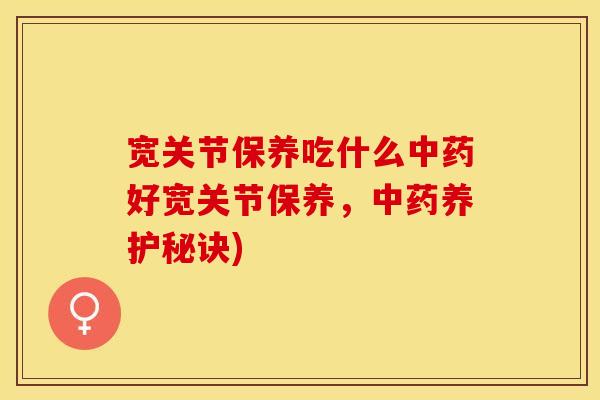 宽关节保养吃什么中药好宽关节保养，中药养护秘诀)