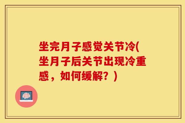 坐完月子感觉关节冷(坐月子后关节出现冷重感，如何缓解？)
