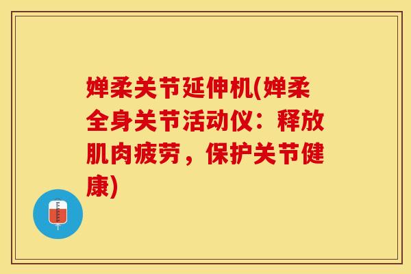 婵柔关节延伸机(婵柔全身关节活动仪：释放肌肉疲劳，保护关节健康)