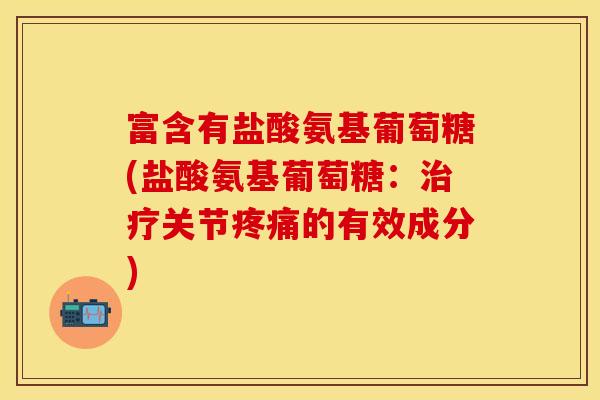 富含有盐酸氨基葡萄糖(盐酸氨基葡萄糖：治疗关节疼痛的有效成分)