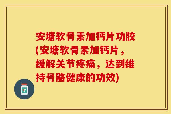 安塘软骨素加钙片功胶(安塘软骨素加钙片，缓解关节疼痛，达到维持骨骼健康的功效)