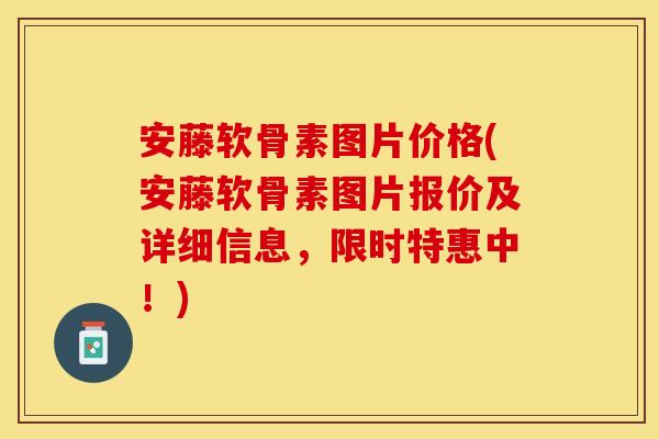 安藤软骨素图片价格(安藤软骨素图片报价及详细信息，限时特惠中！)