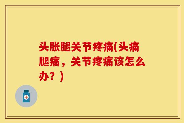 头胀腿关节疼痛(头痛腿痛，关节疼痛该怎么办？)
