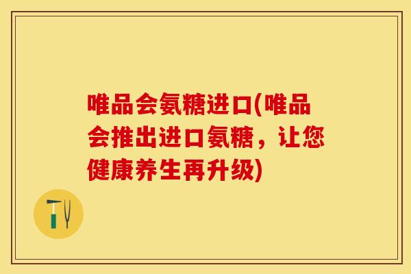 唯品会氨糖进口(唯品会推出进口氨糖，让您健康养生再升级)