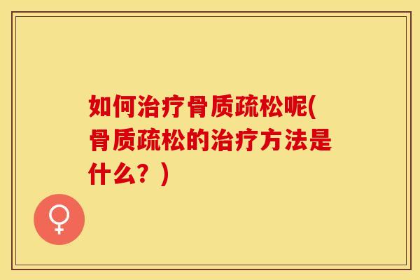 如何治疗骨质疏松呢(骨质疏松的治疗方法是什么？)