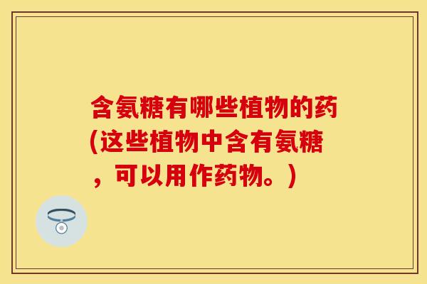 含氨糖有哪些植物的药(这些植物中含有氨糖，可以用作药物。)