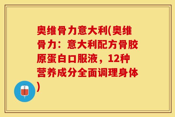 奥维骨力意大利(奥维骨力：意大利配方骨胶原蛋白口服液，12种营养成分全面调理身体)