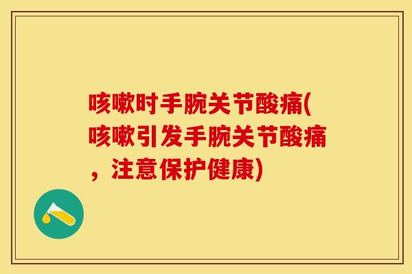 咳嗽时手腕关节酸痛(咳嗽引发手腕关节酸痛，注意保护健康)