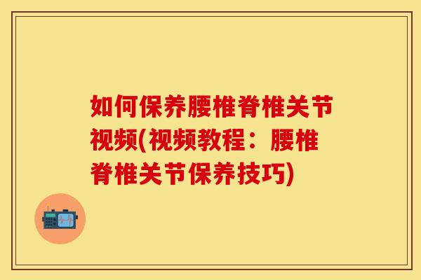 如何保养腰椎脊椎关节视频(视频教程：腰椎脊椎关节保养技巧)