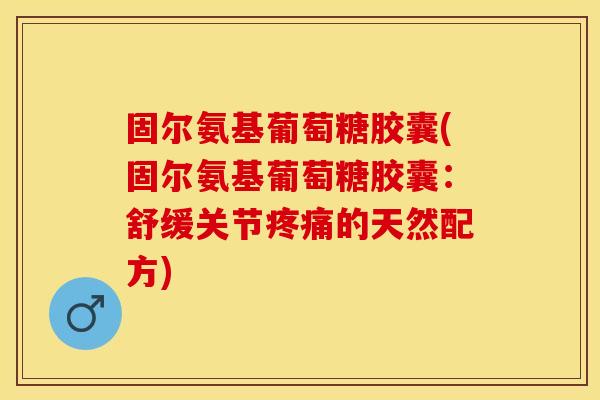 固尔氨基葡萄糖胶囊(固尔氨基葡萄糖胶囊：舒缓关节疼痛的天然配方)
