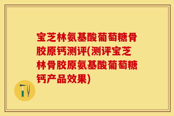 宝芝林氨基酸葡萄糖骨胶原钙测评(测评宝芝林骨胶原氨基酸葡萄糖钙产品效果)