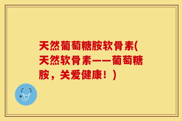 天然葡萄糖胺软骨素(天然软骨素——葡萄糖胺，关爱健康！)