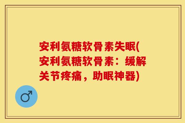 安利氨糖软骨素失眠(安利氨糖软骨素：缓解关节疼痛，助眠神器)