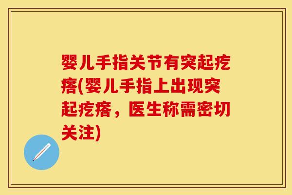婴儿手指关节有突起疙瘩(婴儿手指上出现突起疙瘩，医生称需密切关注)
