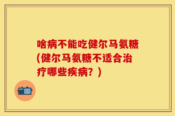 啥病不能吃健尔马氨糖(健尔马氨糖不适合治疗哪些疾病？)