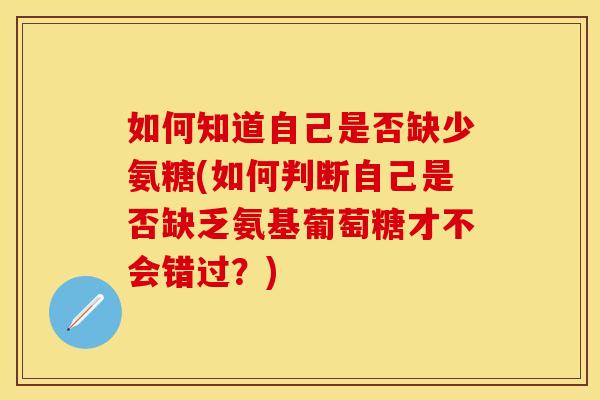 如何知道自己是否缺少氨糖(如何判断自己是否缺乏氨基葡萄糖才不会错过？)