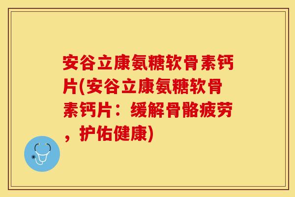 安谷立康氨糖软骨素钙片(安谷立康氨糖软骨素钙片：缓解骨骼疲劳，护佑健康)