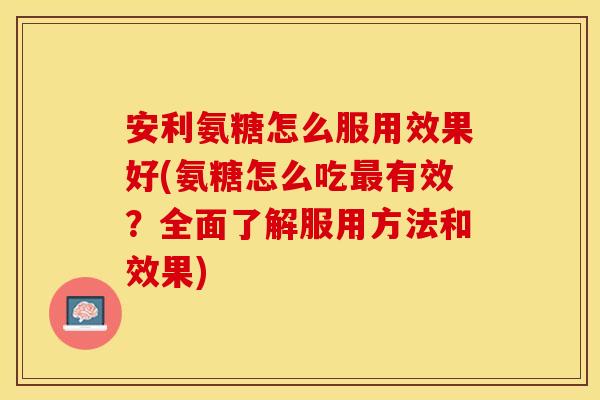安利氨糖怎么服用效果好(氨糖怎么吃最有效？全面了解服用方法和效果)