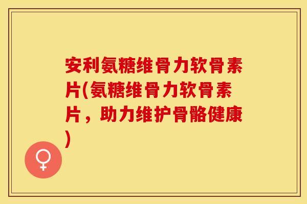 安利氨糖维骨力软骨素片(氨糖维骨力软骨素片，助力维护骨骼健康)