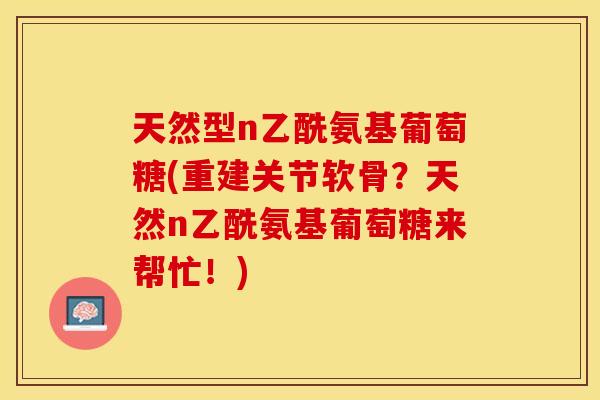 天然型n乙酰氨基葡萄糖(重建关节软骨？天然n乙酰氨基葡萄糖来帮忙！)