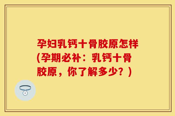 孕妇乳钙十骨胶原怎样(孕期必补：乳钙十骨胶原，你了解多少？)