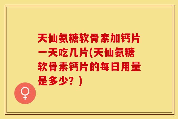 天仙氨糖软骨素加钙片一天吃几片(天仙氨糖软骨素钙片的每日用量是多少？)