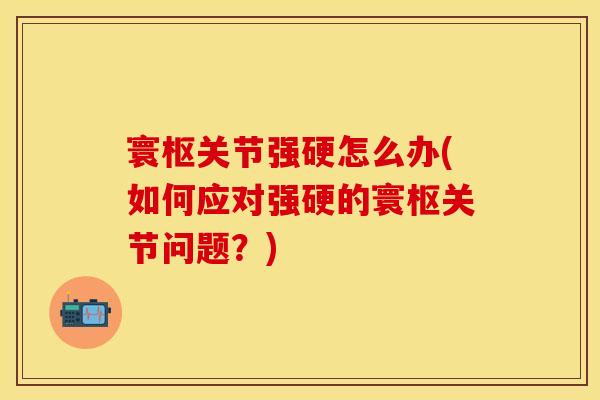 寰枢关节强硬怎么办(如何应对强硬的寰枢关节问题？)