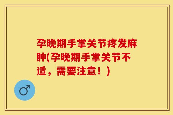 孕晚期手掌关节疼发麻肿(孕晚期手掌关节不适，需要注意！)