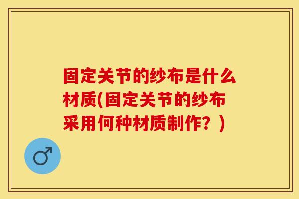 固定关节的纱布是什么材质(固定关节的纱布采用何种材质制作？)