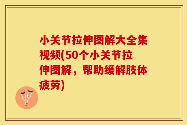 小关节拉伸图解大全集视频(50个小关节拉伸图解，帮助缓解肢体疲劳)