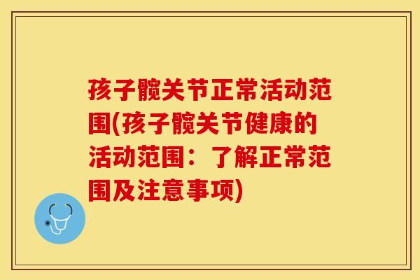 孩子髋关节正常活动范围(孩子髋关节健康的活动范围:了解正常范围及注意事项)-第1张图片-关节保镖 孩子髋关节正常活动范围(孩子髋关节健康的活动范围:了解正常范围及注意事项)-第1张图片-关节保镖