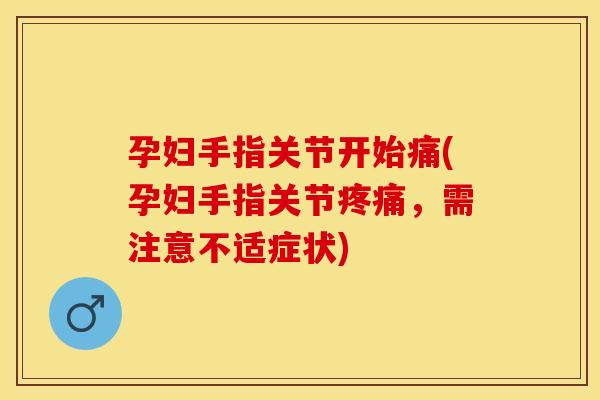 孕妇手指关节开始痛(孕妇手指关节疼痛，需注意不适症状)