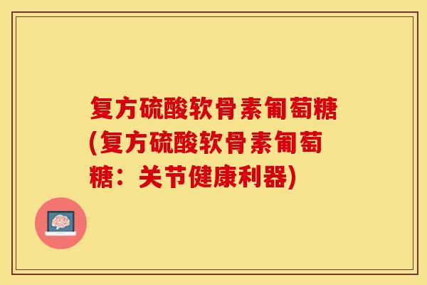 复方硫酸软骨素匍萄糖(复方硫酸软骨素匍萄糖：关节健康利器)