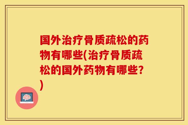 国外治疗骨质疏松的药物有哪些(治疗骨质疏松的国外药物有哪些？)