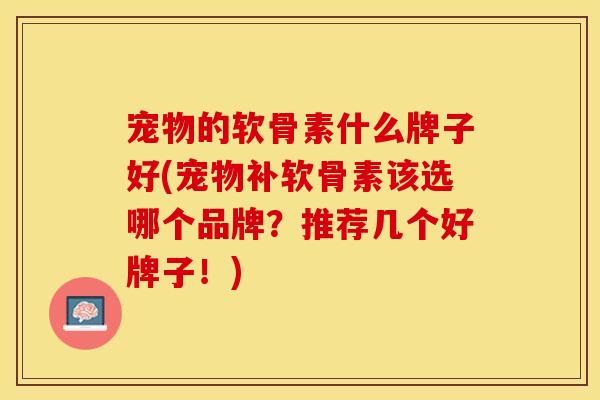宠物的软骨素什么牌子好(宠物补软骨素该选哪个品牌？推荐几个好牌子！)