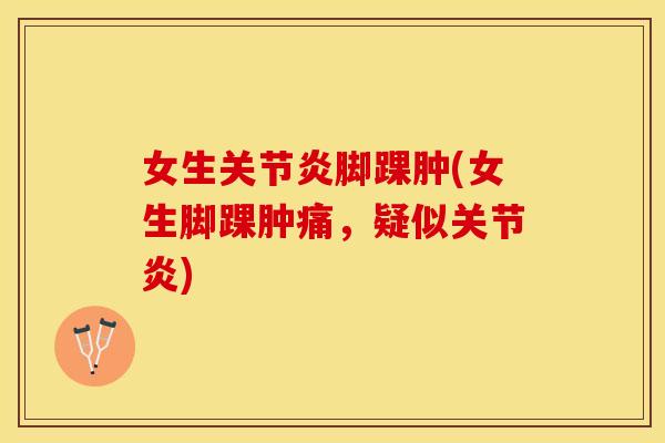 女生关节炎脚踝肿(女生脚踝肿痛，疑似关节炎)