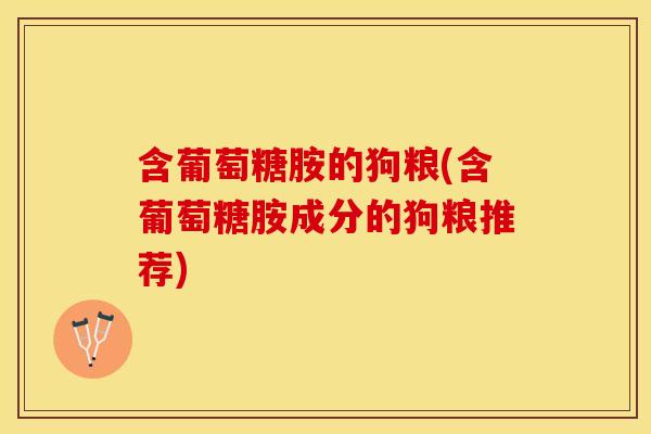 含葡萄糖胺的狗粮(含葡萄糖胺成分的狗粮推荐)