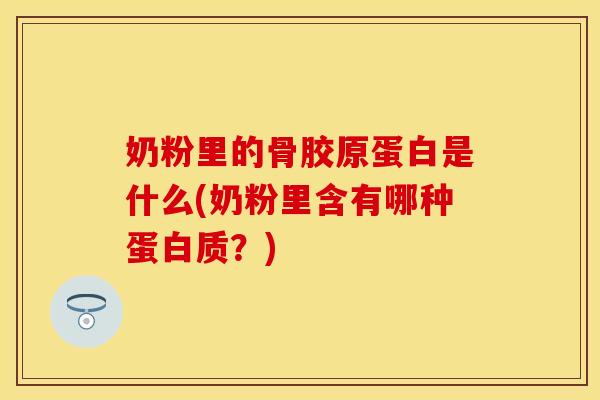 奶粉里的骨胶原蛋白是什么(奶粉里含有哪种蛋白质？)