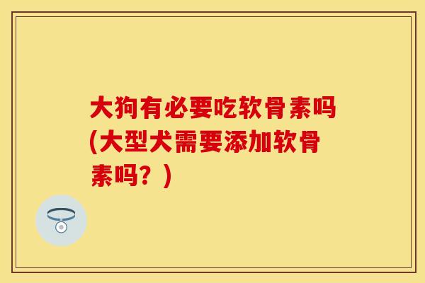 大狗有必要吃软骨素吗(大型犬需要添加软骨素吗？)