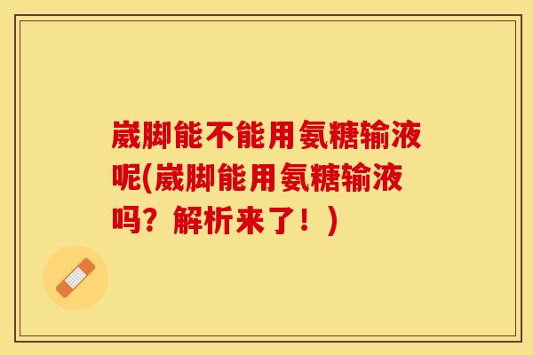 崴脚能不能用氨糖输液呢(崴脚能用氨糖输液吗？解析来了！)
