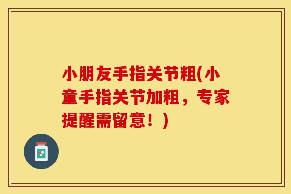 小朋友手指关节粗(小童手指关节加粗，专家提醒需留意！)