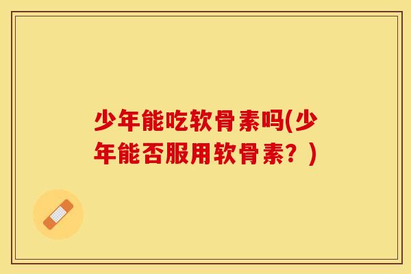 少年能吃软骨素吗(少年能否服用软骨素？)
