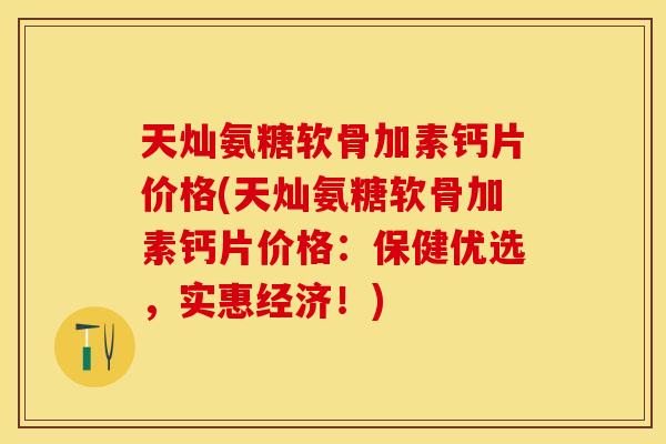 天灿氨糖软骨加素钙片价格(天灿氨糖软骨加素钙片价格：保健优选，实惠经济！)