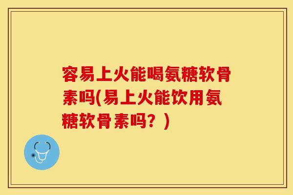 容易上火能喝氨糖软骨素吗(易上火能饮用氨糖软骨素吗？)