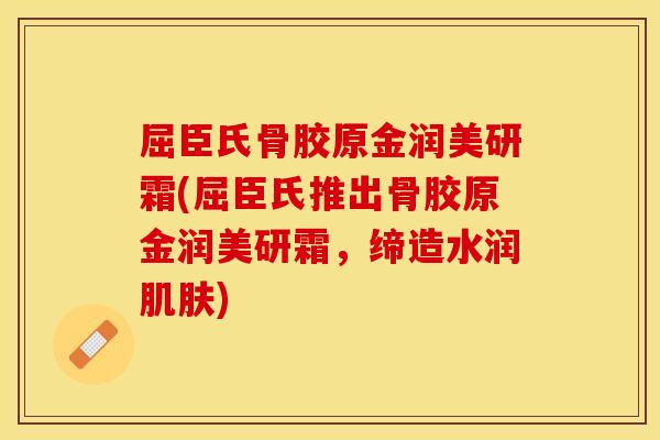 屈臣氏骨胶原金润美研霜(屈臣氏推出骨胶原金润美研霜，缔造水润肌肤)