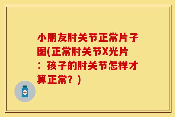 小朋友肘关节正常片子图(正常肘关节X光片：孩子的肘关节怎样才算正常？)